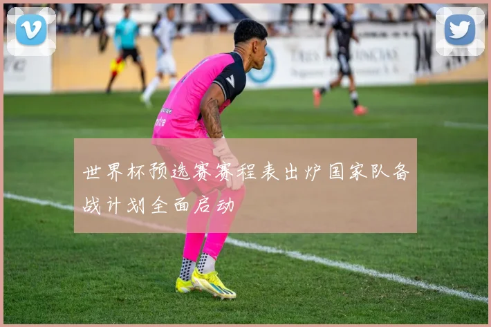 世界杯预选赛赛程表出炉国家队备战计划全面启动