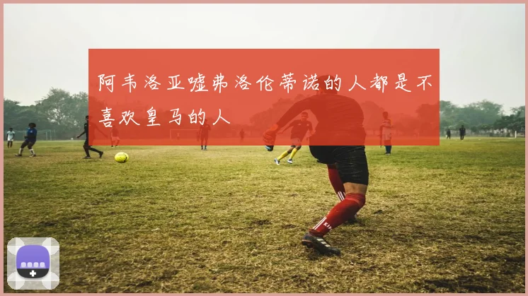 阿韦洛亚嘘弗洛伦蒂诺的人都是不喜欢皇马的人