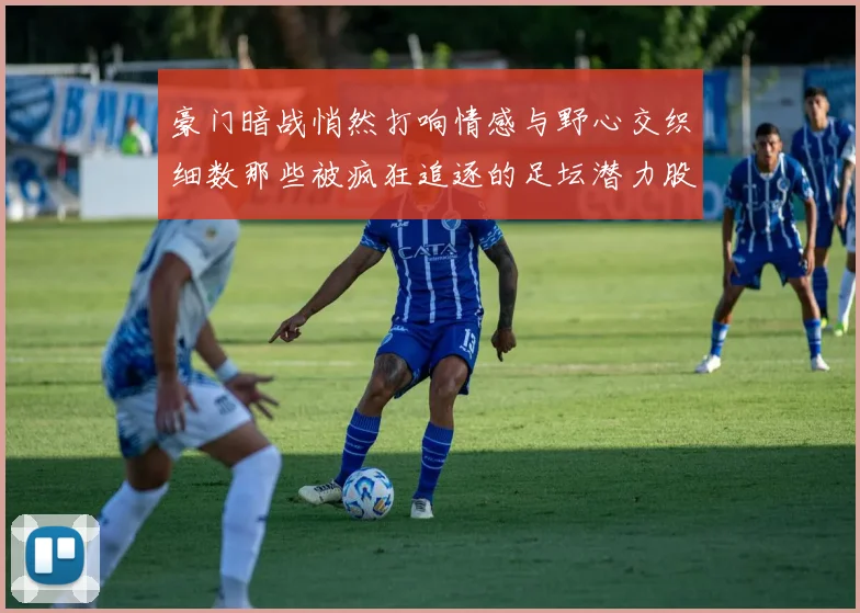 豪门暗战悄然打响情感与野心交织细数那些被疯狂追逐的足坛潜力股