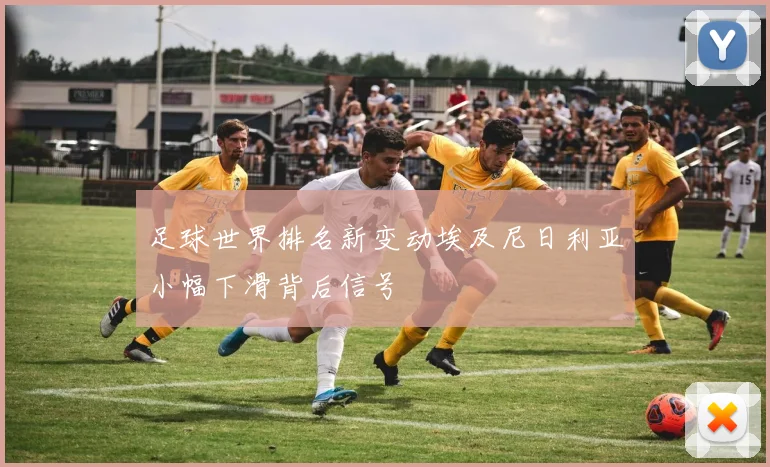 足球世界排名新变动埃及尼日利亚小幅下滑背后信号