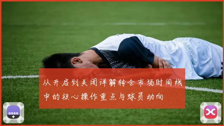 从开启到关闭详解转会市场时间线中的核心操作重点与球员动向